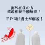 海外在住の方の遺産相続手続きについて遺産整理ＦＰ司法書士が解説！